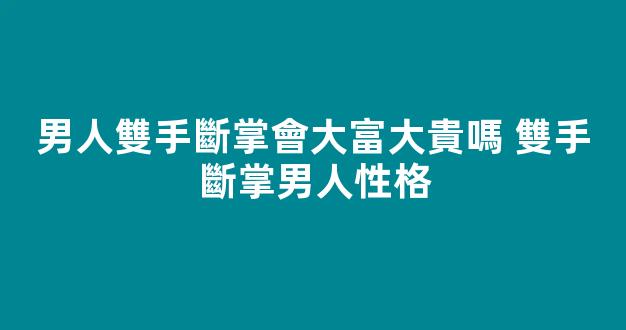 男人雙手斷掌會大富大貴嗎 雙手斷掌男人性格